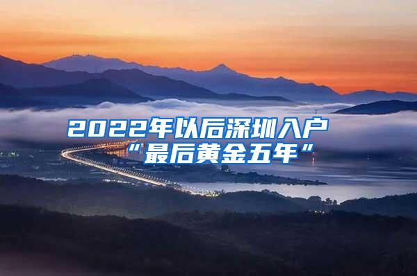 2022年以后深圳入户“最后黄金五年”