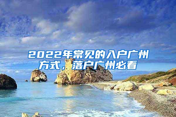 2022年常见的入户广州方式，落户广州必看