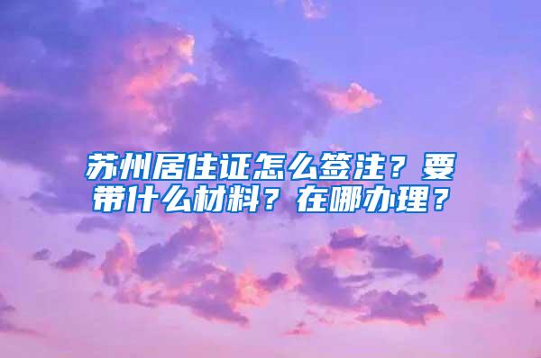 苏州居住证怎么签注？要带什么材料？在哪办理？