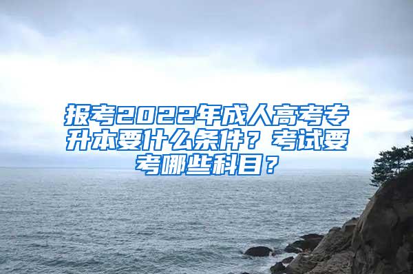 报考2022年成人高考专升本要什么条件？考试要考哪些科目？