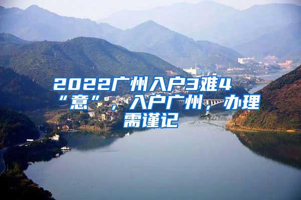 2022广州入户3难4“意”，入户广州，办理需谨记