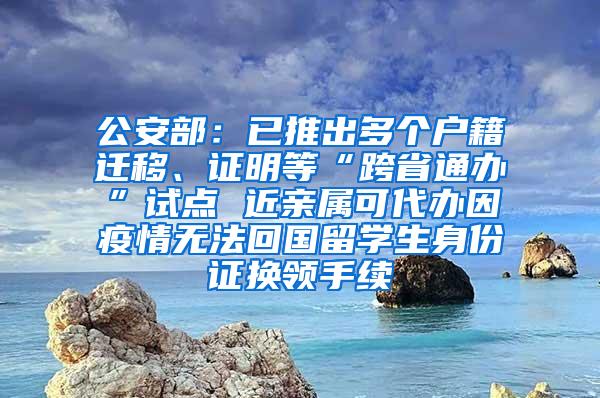 公安部：已推出多个户籍迁移、证明等“跨省通办”试点 近亲属可代办因疫情无法回国留学生身份证换领手续