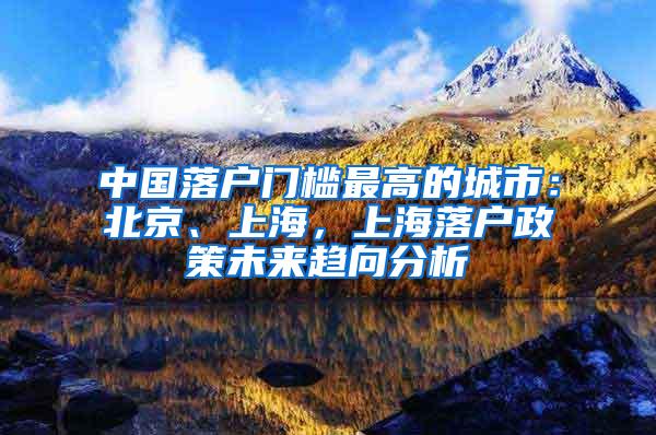 中国落户门槛最高的城市：北京、上海，上海落户政策未来趋向分析