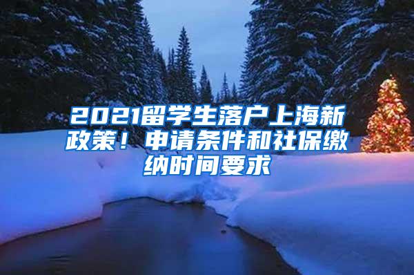 2021留学生落户上海新政策！申请条件和社保缴纳时间要求