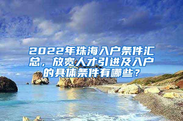 2022年珠海入户条件汇总，放宽人才引进及入户的具体条件有哪些？