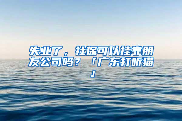 失业了，社保可以挂靠朋友公司吗？「广东打听猫」