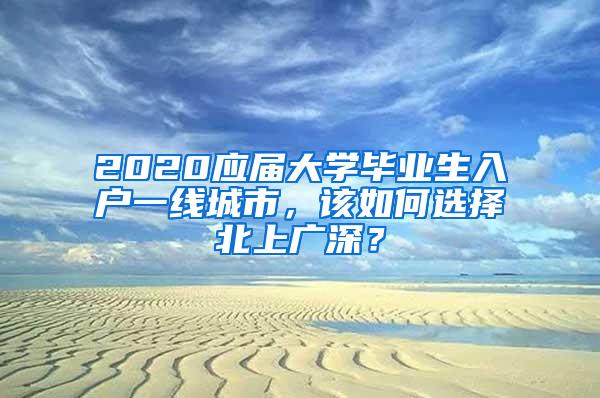 2020应届大学毕业生入户一线城市，该如何选择北上广深？