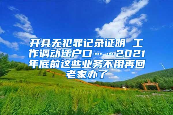 开具无犯罪记录证明 工作调动迁户口……2021年底前这些业务不用再回老家办了