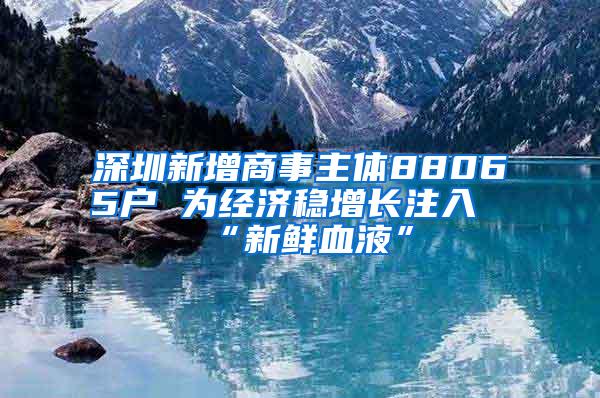 深圳新增商事主体88065户 为经济稳增长注入“新鲜血液”