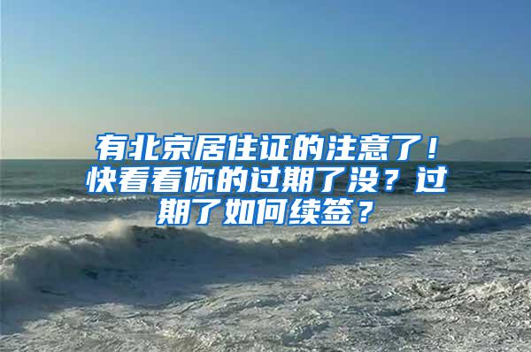 有北京居住证的注意了！快看看你的过期了没？过期了如何续签？