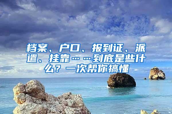 档案、户口、报到证、派遣、挂靠……到底是些什么？一次帮你搞懂