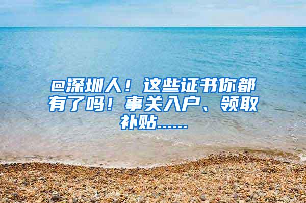 @深圳人！这些证书你都有了吗！事关入户、领取补贴......