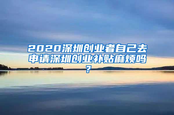 2020深圳创业者自己去申请深圳创业补贴麻烦吗？