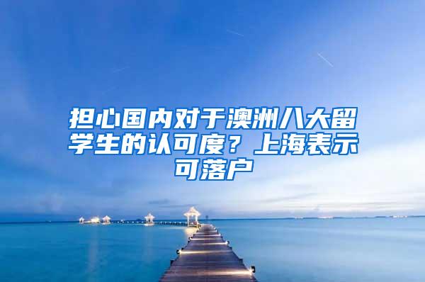 担心国内对于澳洲八大留学生的认可度？上海表示可落户