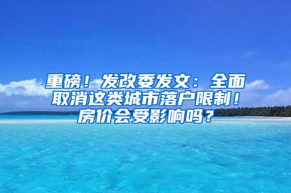 重磅！发改委发文：全面取消这类城市落户限制！房价会受影响吗？