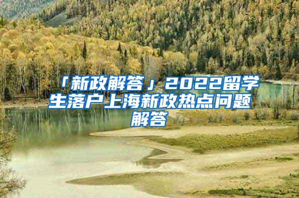 「新政解答」2022留学生落户上海新政热点问题解答