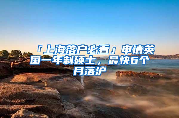 「上海落户必看」申请英国一年制硕士，最快6个月落沪