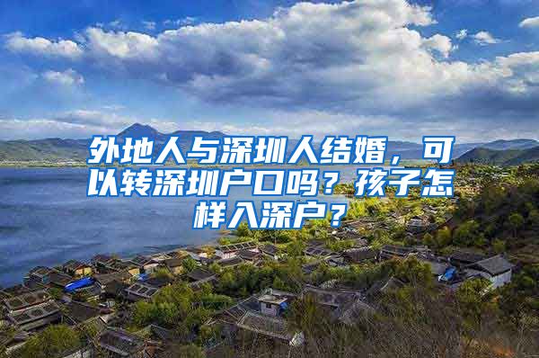 外地人与深圳人结婚，可以转深圳户口吗？孩子怎样入深户？