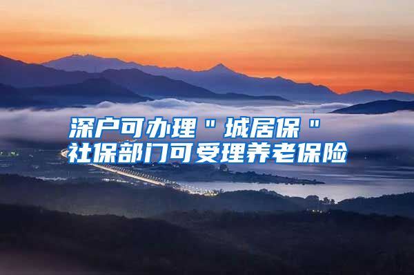 深户可办理＂城居保＂ 社保部门可受理养老保险