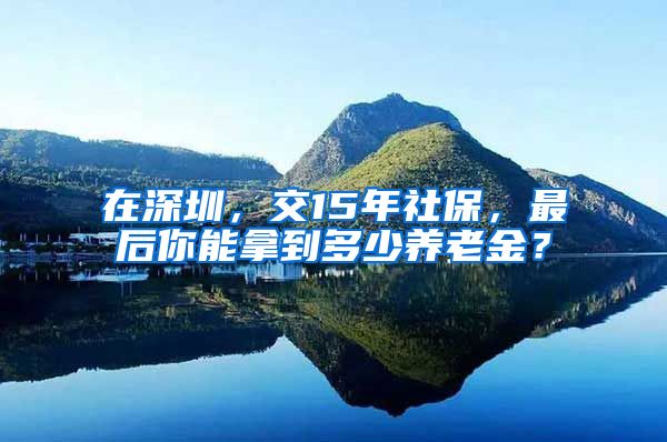 在深圳，交15年社保，最后你能拿到多少养老金？