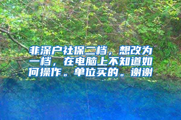 非深户社保二档，想改为一档，在电脑上不知道如何操作。单位买的。谢谢