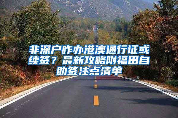 非深户咋办港澳通行证或续签？最新攻略附福田自助签注点清单