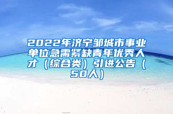 2022年济宁邹城市事业单位急需紧缺青年优秀人才（综合类）引进公告（50人）