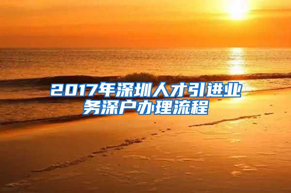 2017年深圳人才引进业务深户办理流程