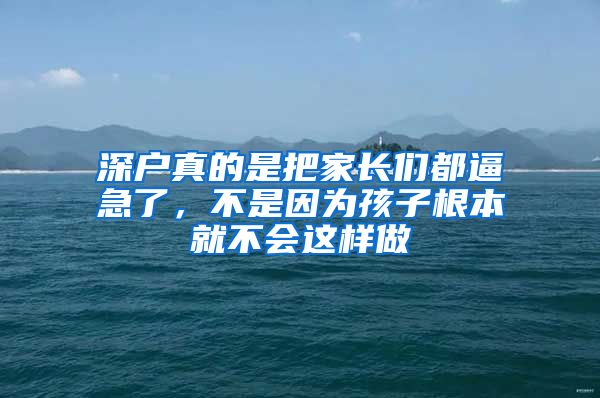 深户真的是把家长们都逼急了，不是因为孩子根本就不会这样做