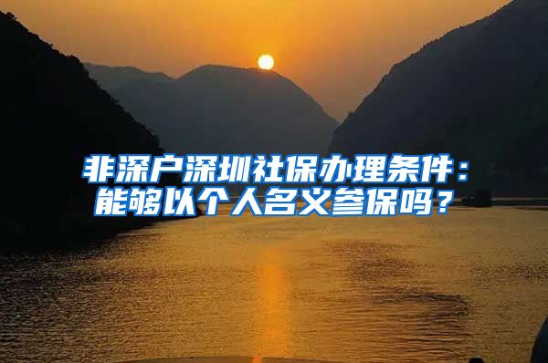 非深户深圳社保办理条件：能够以个人名义参保吗？