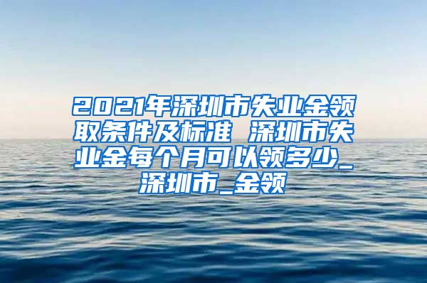 2021年深圳市失业金领取条件及标准 深圳市失业金每个月可以领多少_深圳市_金领