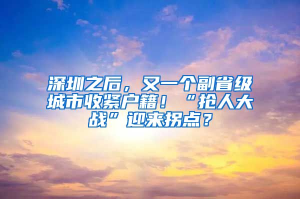 深圳之后，又一个副省级城市收紧户籍！“抢人大战”迎来拐点？