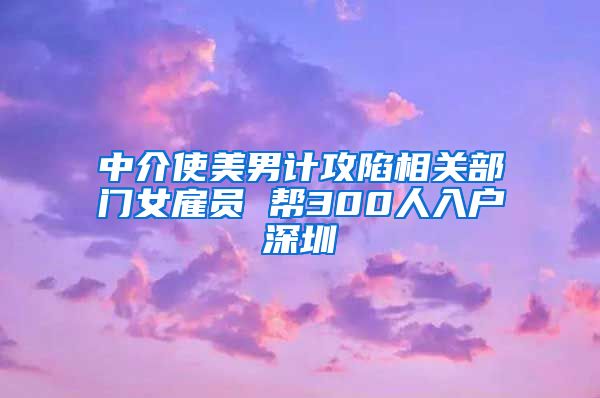 中介使美男计攻陷相关部门女雇员 帮300人入户深圳