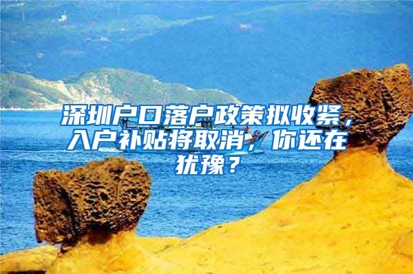 深圳户口落户政策拟收紧，入户补贴将取消，你还在犹豫？