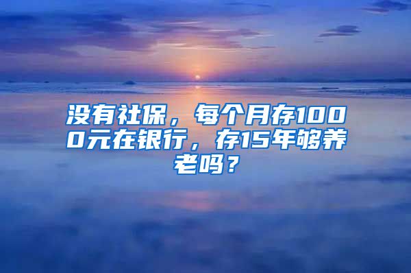 没有社保，每个月存1000元在银行，存15年够养老吗？