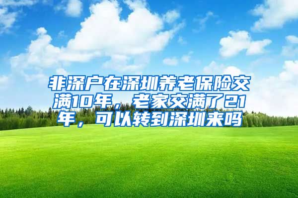 非深户在深圳养老保险交满10年，老家交满了21年，可以转到深圳来吗