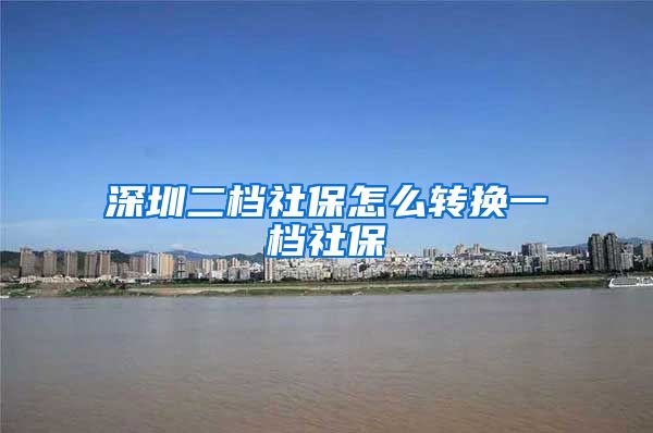 深圳二档社保怎么转换一档社保