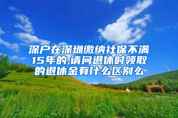 深户在深圳缴纳社保不满15年的,请问退休时领取的退休金有什么区别么