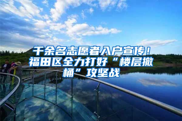 千余名志愿者入户宣传！福田区全力打好“楼层撤桶”攻坚战