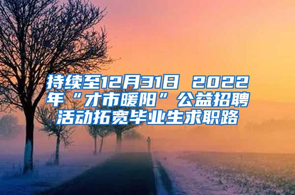 持续至12月31日 2022年“才市暖阳”公益招聘活动拓宽毕业生求职路