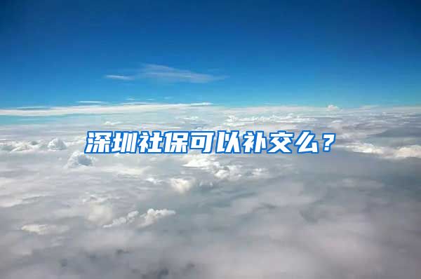 深圳社保可以补交么？