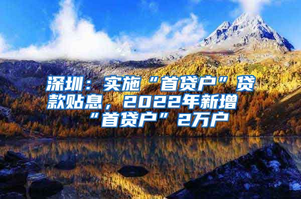 深圳：实施“首贷户”贷款贴息，2022年新增“首贷户”2万户