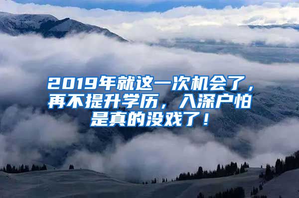 2019年就这一次机会了，再不提升学历，入深户怕是真的没戏了！