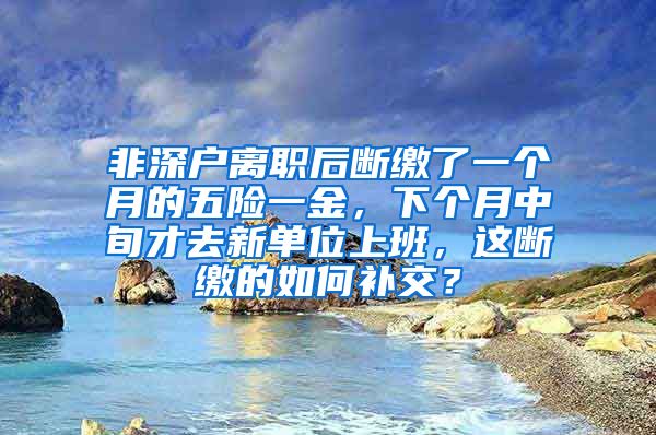 非深户离职后断缴了一个月的五险一金，下个月中旬才去新单位上班，这断缴的如何补交？