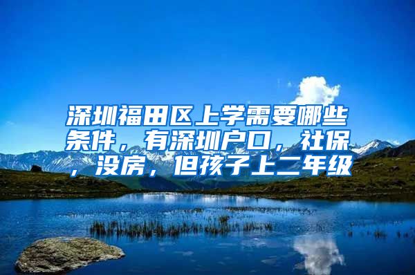 深圳福田区上学需要哪些条件，有深圳户口，社保，没房，但孩子上二年级