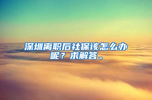 深圳离职后社保该怎么办呢？求解答。