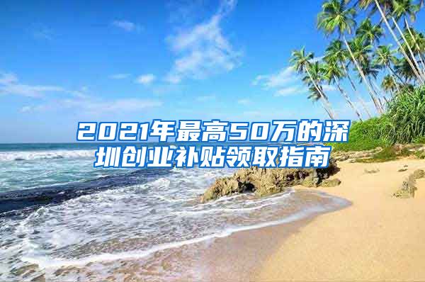 2021年最高50万的深圳创业补贴领取指南