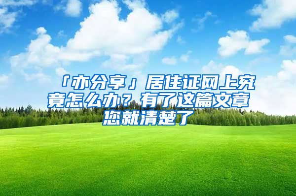 「亦分享」居住证网上究竟怎么办？有了这篇文章您就清楚了