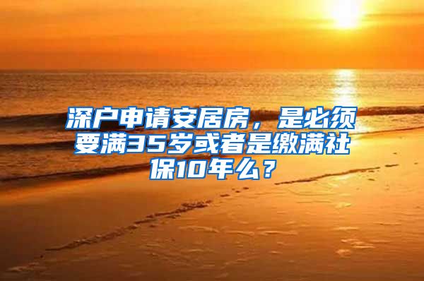 深户申请安居房，是必须要满35岁或者是缴满社保10年么？