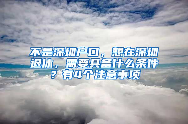 不是深圳户口，想在深圳退休，需要具备什么条件？有4个注意事项